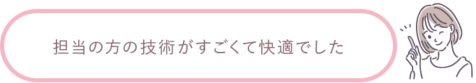 担当の方の技術がすごくて快適でした