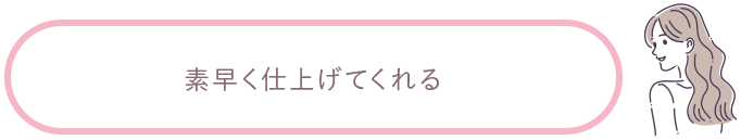 素早く仕上げてくれる